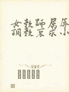 女教师屈辱沦陷调教哀求小说