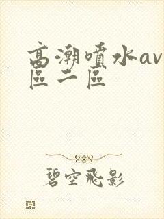 高潮喷水av一区二区
