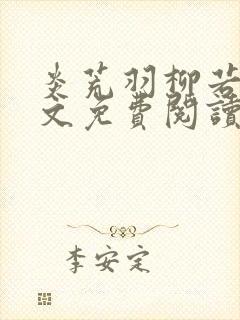 炎荒羽柳若兰全文免费阅读笔趣阁