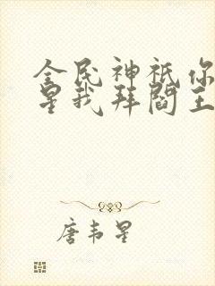 全民神祇你拜寿星我拜阎王txt