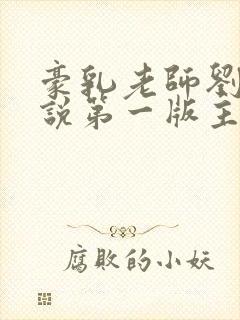 豪乳老师刘艳小说第一版主