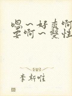 嗯～好爽啊～不要啊～双性啊