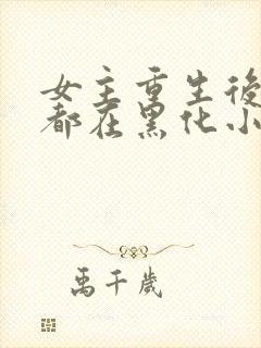 女主重生后每天都在黑化小说免费阅读