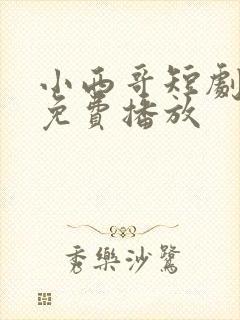 小西哥短剧全集免费播放
