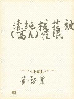 清纯校花被调教(高h)催眠