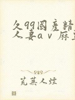 久99国产精品人妻aⅴ麻豆