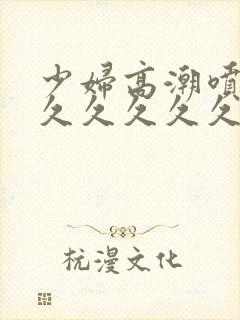 少妇高潮喷水久久久久久久久久久