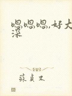 嗯嗯嗯,好大好深