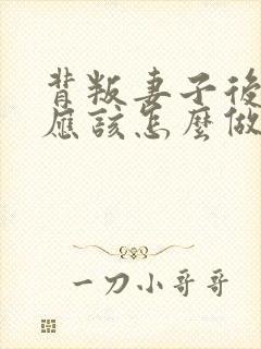 背叛妻子后丈夫应该怎么做