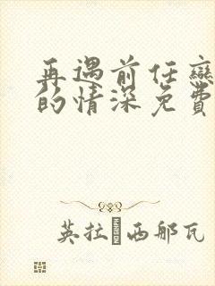 再遇前任恋上他的情深免费观看全集