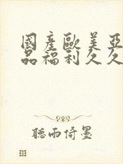 国产欧美亚洲精品福利久久封面