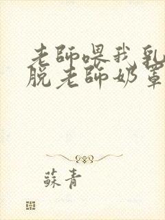 老师喂我乳,我脱老师奶罩