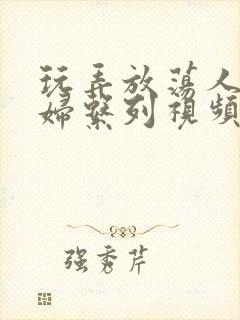 玩弄放荡人妻少妇系列视频网站