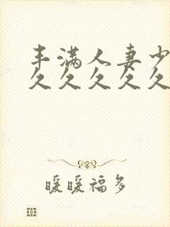 丰满人妻少妇久久久久久久
