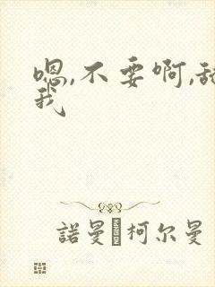 嗯,不要啊,舔我