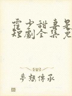 霍少甜妻是大佬短剧全集免费观看