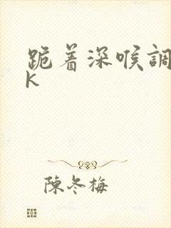 跪着深喉调教vk封面
