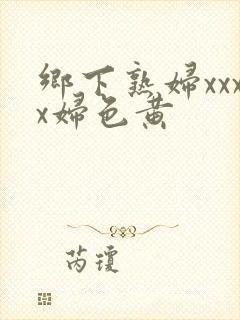 乡下熟妇xxxx妇色黄