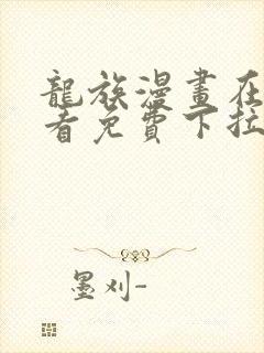 龙族漫画在线观看免费下拉式