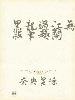 黑龙过江无删减版笔趣阁