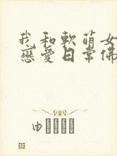 我和软萌女友的恋爱日常佛系和尚小说