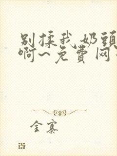 别揉我奶头嗯~啊~免费网站封面