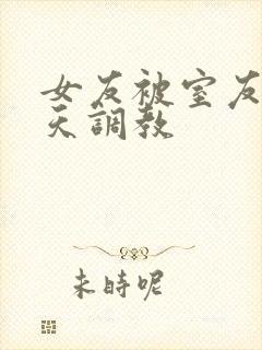女友被室友们天天调教封面