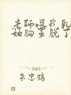 老师喂我乳我把她胸罩脱了