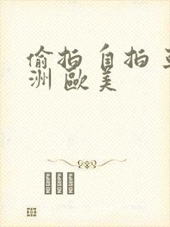 偷拍 自拍 亚洲 欧美