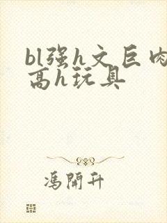 bl强h文巨肉高h玩具