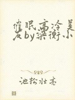 催眠高冷美人室友by梁衡小说