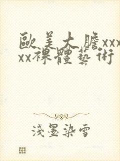欧美大胆xxxxx裸体艺术