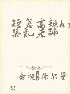 短篇高辣h文合集乱老师