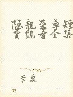 隐龙至尊短剧免费观看全集高清