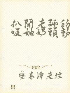 扒开老师的内衣吸她奶头动态图