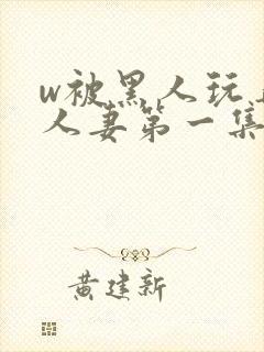 w被黑人玩弄的人妻第一集