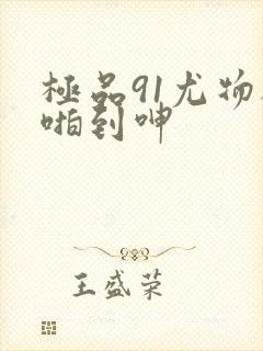 极品91尤物被啪到呻