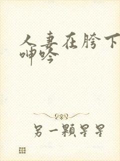 人妻在胯下耸动呻吟
