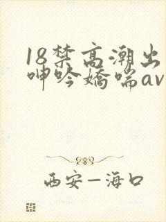 18禁高潮出水呻吟娇喘av在线