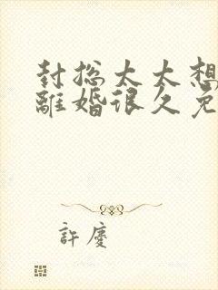 封总太太想跟你离婚很久免费阅读