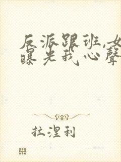 反派跟班,女主曝光我心声小说