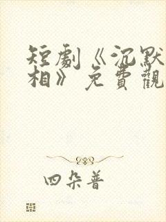 短剧《沉默的真相》免费观看全集