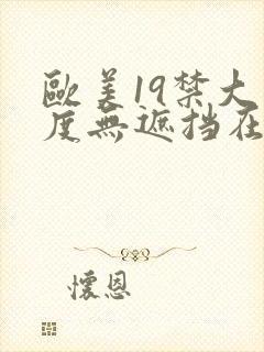 欧美19禁大尺度无遮挡在线看
