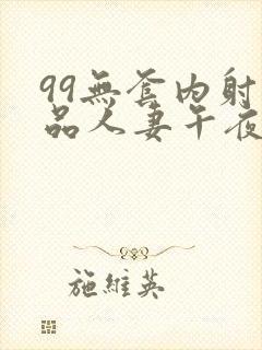 99无套内射精品人妻午夜