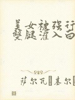 美女被强行扒开双腿灌入白浆