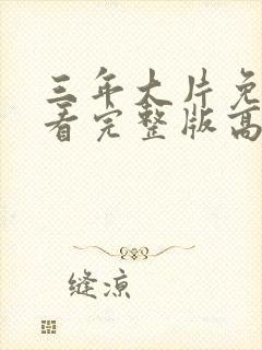 三年大片免费观看完整版高清剧集