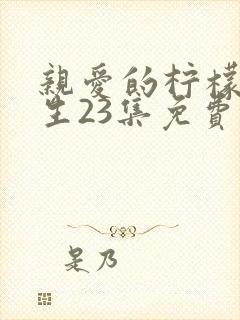 亲爱的柠檬精先生23集免费观看