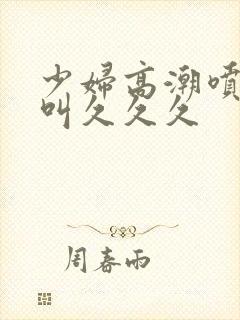 少妇高潮喷水惨叫久久久封面