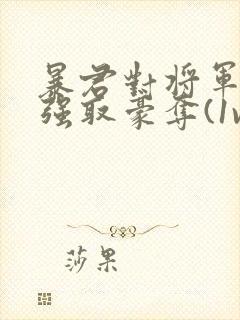 暴君对将军夫人强取豪夺(1v2 臣妻 h)