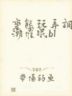 变态玩弄调教高潮催眠bl